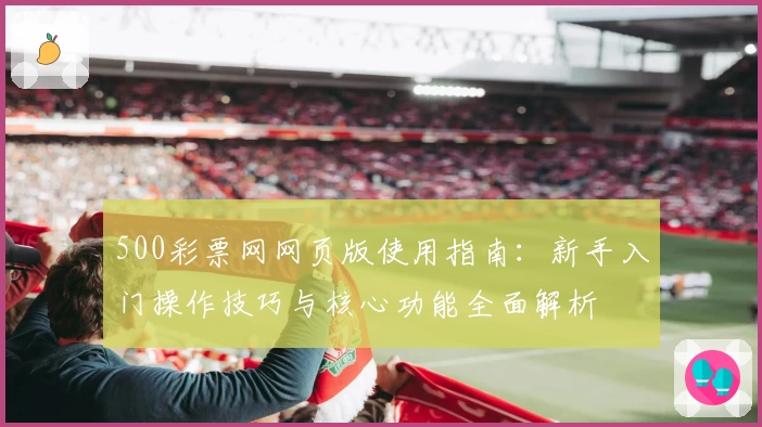 500彩票网网页版使用指南：新手入门操作技巧与核心功能全面解析