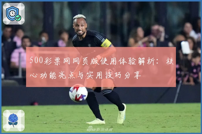 500彩票网网页版使用体验解析：核心功能亮点与实用技巧分享