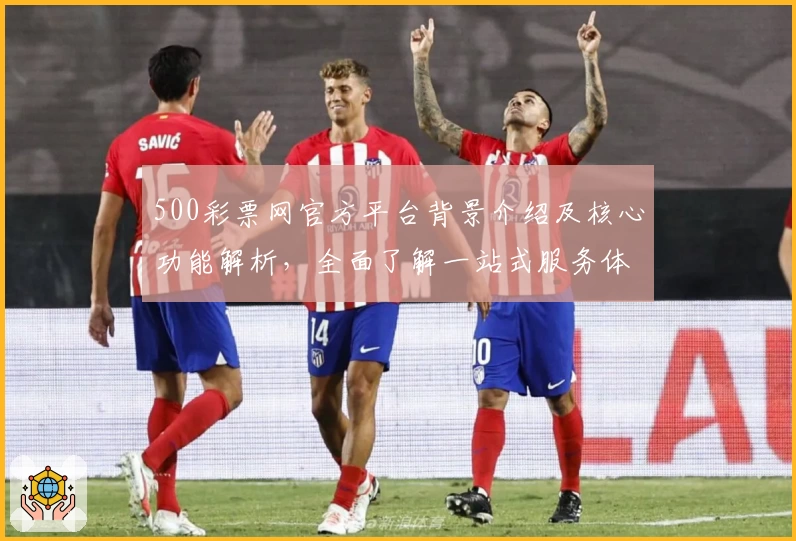500彩票网官方平台背景介绍及核心功能解析，全面了解一站式服务体验