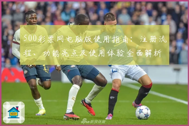 500彩票网电脑版使用指南：注册流程、功能亮点及使用体验全面解析