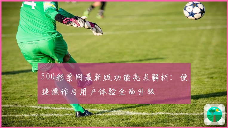 500彩票网最新版功能亮点解析:便捷操作与用户体验全面升级