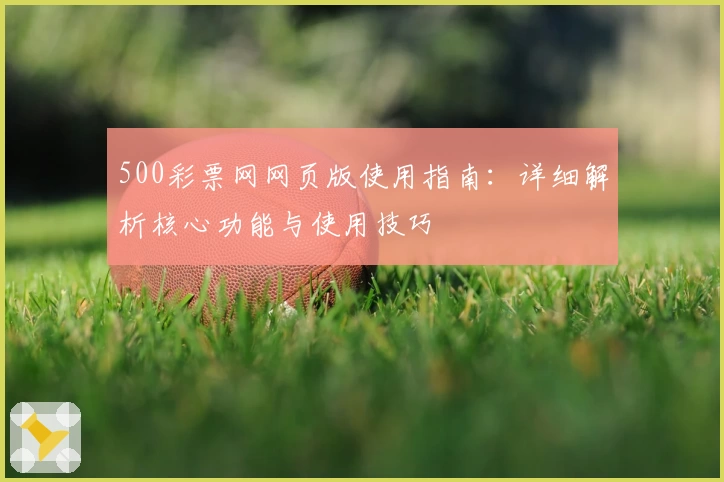 500彩票网网页版使用指南:详细解析核心功能与使用技巧