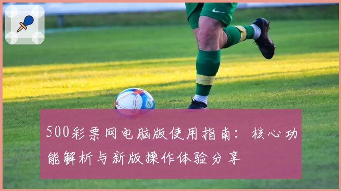500彩票网电脑版使用指南：核心功能解析与新版操作体验分享