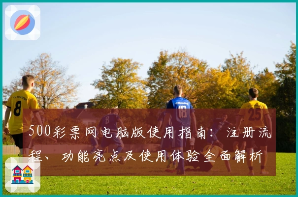 500彩票网电脑版使用指南：注册流程、功能亮点及使用体验全面解析