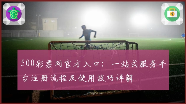 500彩票网官方入口：一站式服务平台注册流程及使用技巧详解