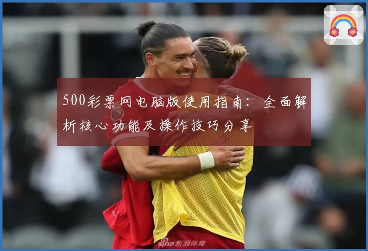500彩票网电脑版使用指南：全面解析核心功能及操作技巧分享