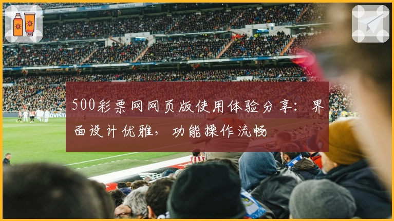 500彩票网网页版使用体验分享：界面设计优雅，功能操作流畅