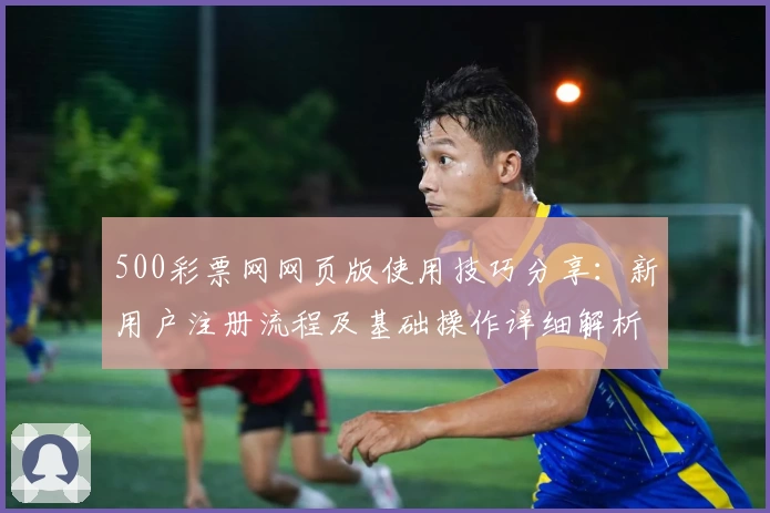 500彩票网网页版使用技巧分享：新用户注册流程及基础操作详细解析