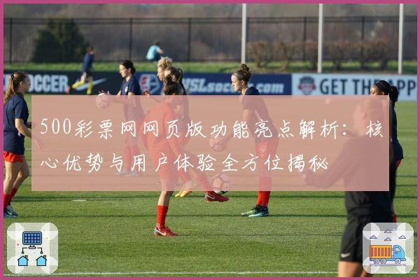 500彩票网网页版功能亮点解析：核心优势与用户体验全方位揭秘