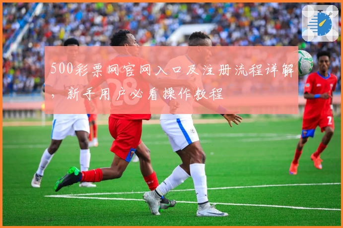 500彩票网官网入口及注册流程详解,新手用户必看操作教程