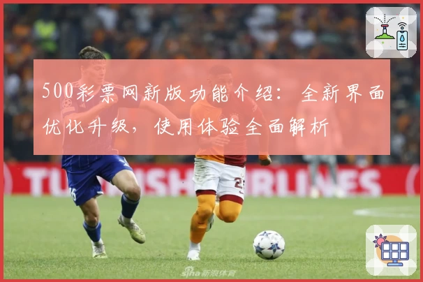 500彩票网新版功能介绍:全新界面优化升级,使用体验全面解析