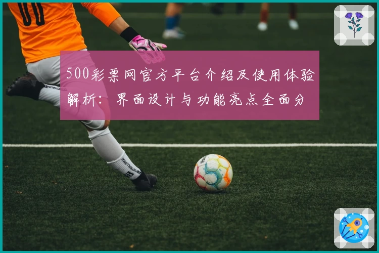 500彩票网官方平台介绍及使用体验解析：界面设计与功能亮点全面分析