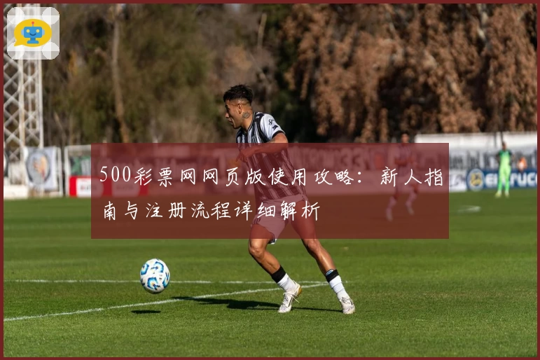 500彩票网网页版使用攻略:新人指南与注册流程详细解析