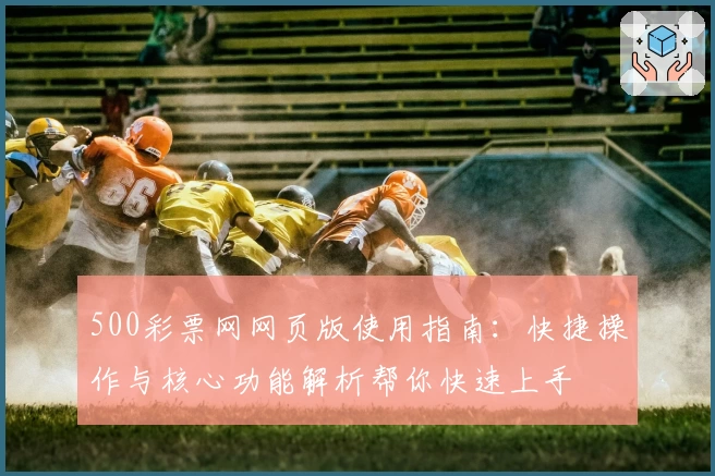 500彩票网网页版使用指南：快捷操作与核心功能解析帮你快速上手
