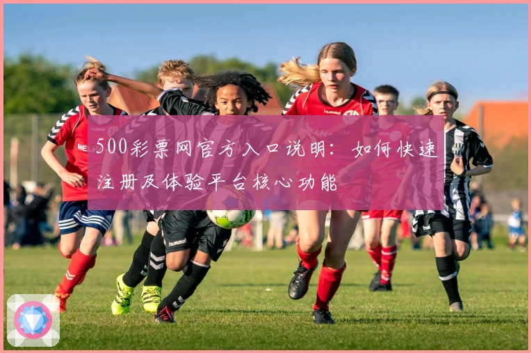500彩票网官方入口说明：如何快速注册及体验平台核心功能