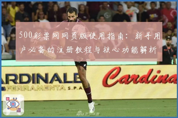 500彩票网网页版使用指南：新手用户必备的注册教程与核心功能解析