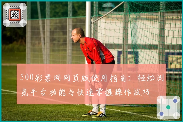 500彩票网网页版使用指南：轻松浏览平台功能与快速掌握操作技巧