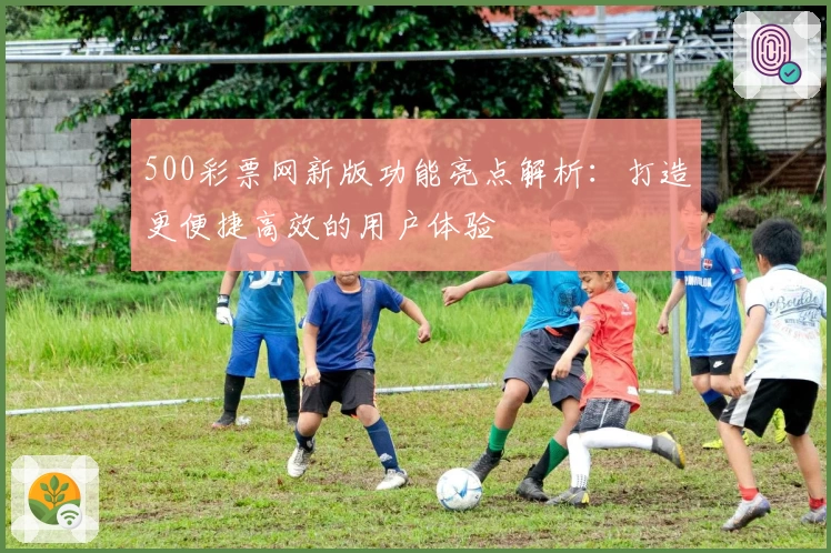 500彩票网新版功能亮点解析：打造更便捷高效的用户体验