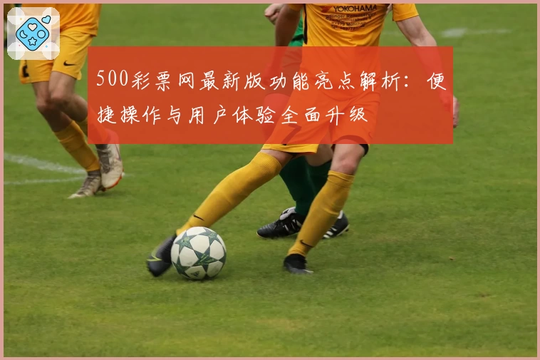 500彩票网最新版功能亮点解析：便捷操作与用户体验全面升级