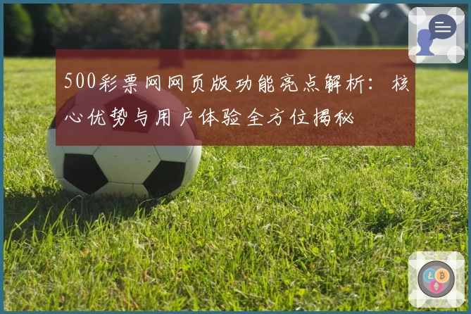 500彩票网网页版功能亮点解析：核心优势与用户体验全方位揭秘