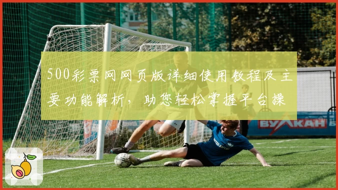 500彩票网网页版详细使用教程及主要功能解析，助您轻松掌握平台操作技巧