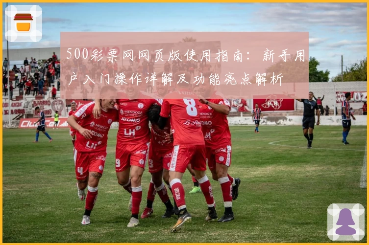 500彩票网网页版使用指南：新手用户入门操作详解及功能亮点解析