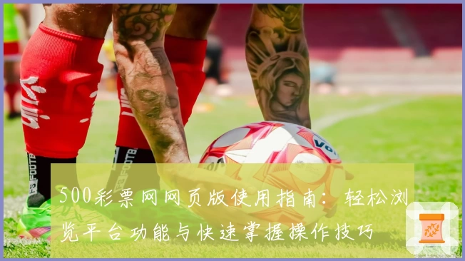 500彩票网网页版使用指南：轻松浏览平台功能与快速掌握操作技巧