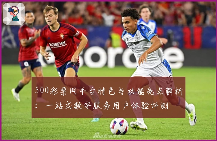 500彩票网平台特色与功能亮点解析：一站式数字服务用户体验评测