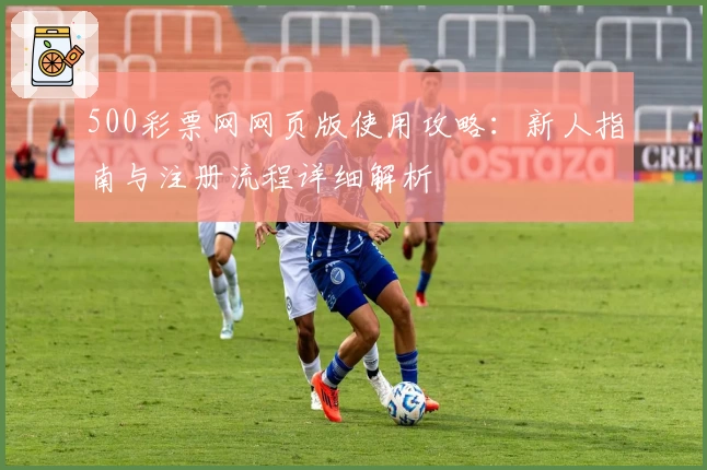 500彩票网网页版使用攻略：新人指南与注册流程详细解析