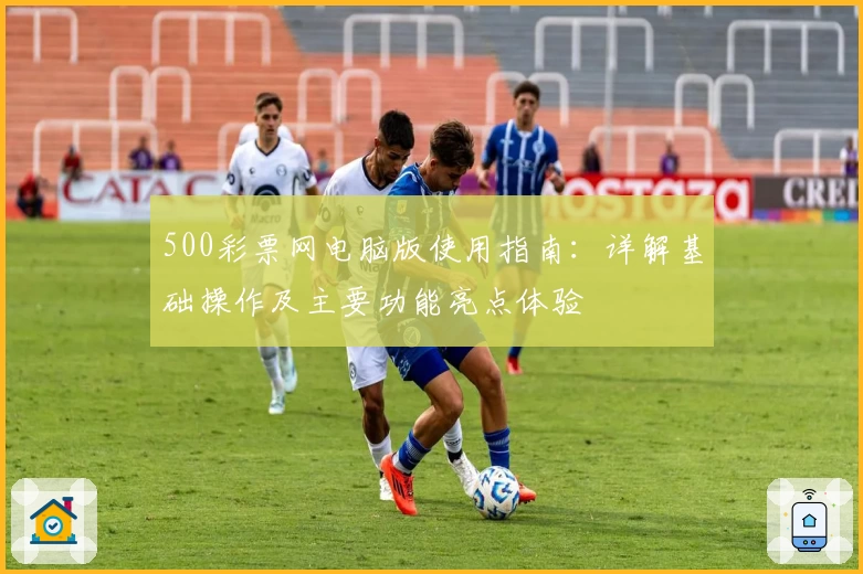 500彩票网电脑版使用指南：详解基础操作及主要功能亮点体验