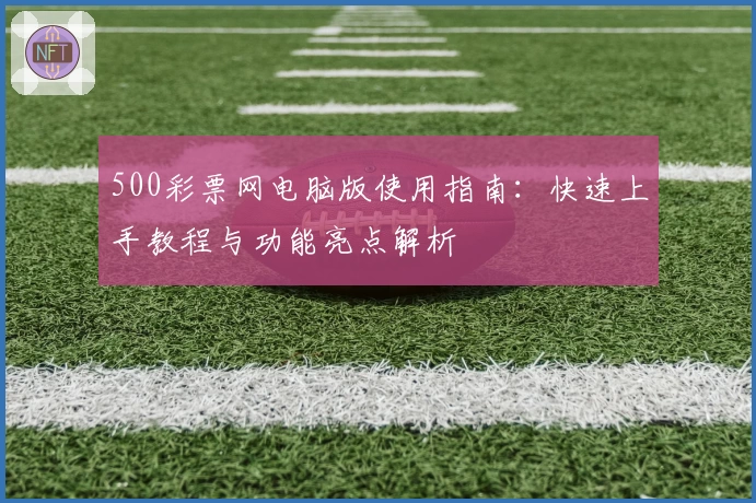 500彩票网电脑版使用指南:快速上手教程与功能亮点解析