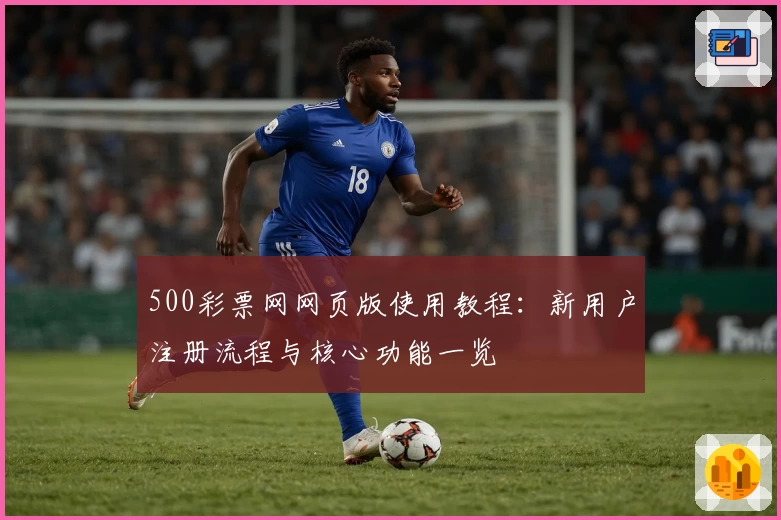 500彩票网网页版使用教程：新用户注册流程与核心功能一览