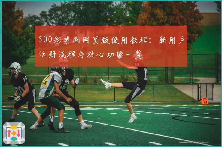 500彩票网网页版使用教程：新用户注册流程与核心功能一览